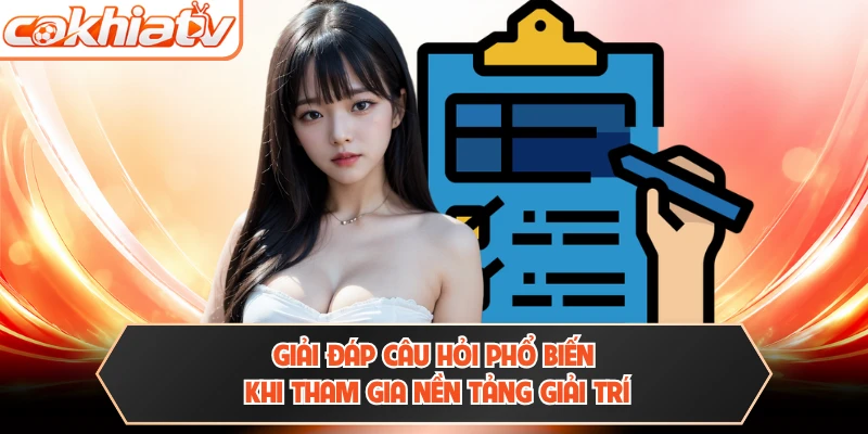 Giải đáp câu hỏi phổ biến khi tham gia nền tảng giải trí