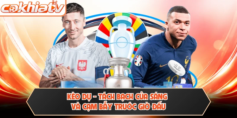Kèo Dụ - Tách Bạch Cửa Sáng Và Cạm Bẫy Trước Giờ Đấu